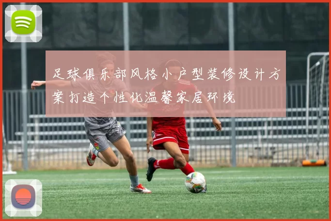 足球俱乐部风格小户型装修设计方案打造个性化温馨家居环境