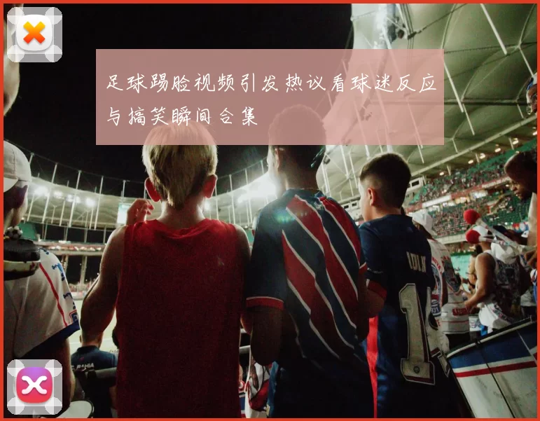 足球踢脸视频引发热议看球迷反应与搞笑瞬间合集