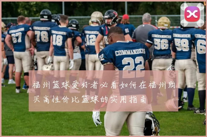福州篮球爱好者必看如何在福州购买高性价比篮球的实用指南