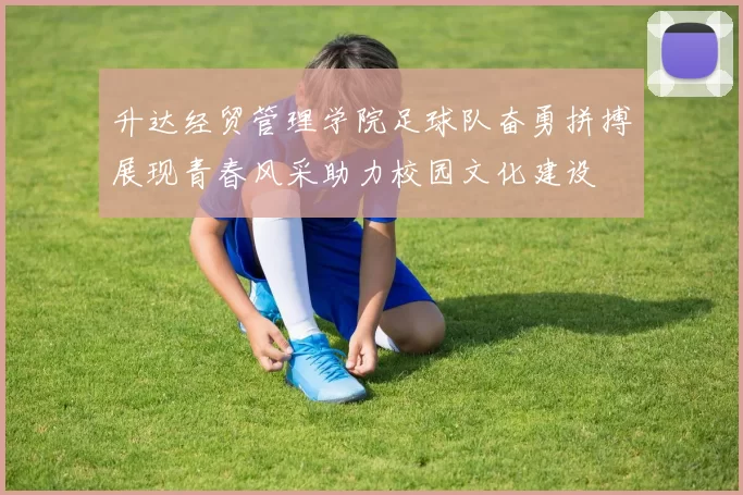 升达经贸管理学院足球队奋勇拼搏展现青春风采助力校园文化建设