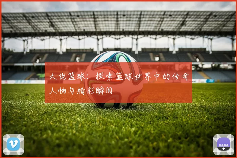 大佬篮球：探索篮球世界中的传奇人物与精彩瞬间