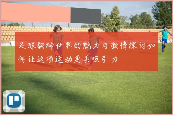 足球翻转世界的魅力与激情探讨如何让这项运动更具吸引力