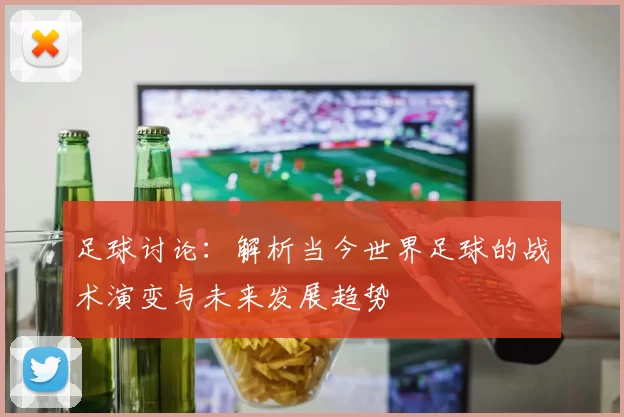 足球讨论：解析当今世界足球的战术演变与未来发展趋势