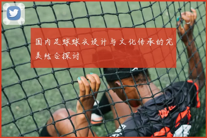 国内足球球衣设计与文化传承的完美结合探讨