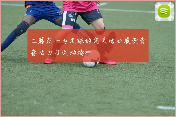 工藤新一与足球的完美结合展现青春活力与运动精神